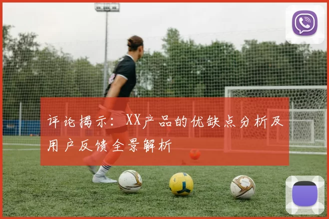 评论揭示：XX产品的优缺点分析及用户反馈全景解析