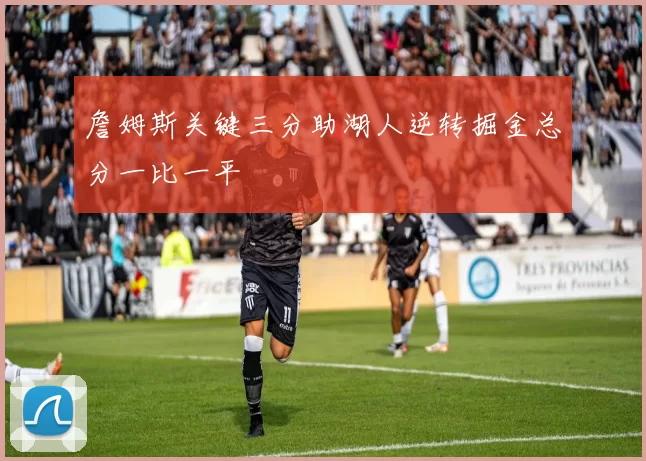 詹姆斯关键三分助湖人逆转掘金总分一比一平