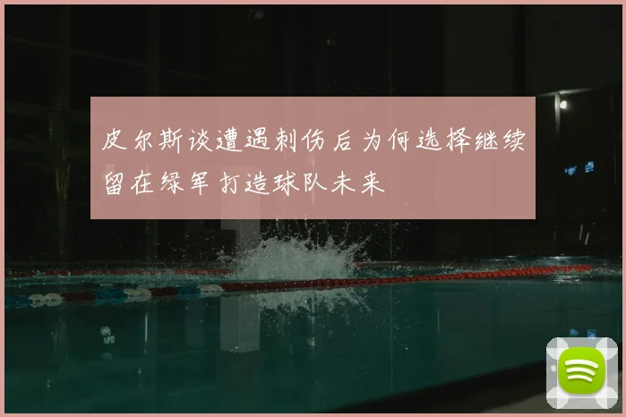 皮尔斯谈遭遇刺伤后为何选择继续留在绿军打造球队未来