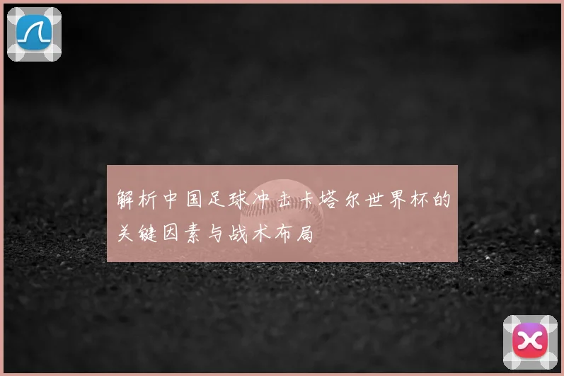 解析中国足球冲击卡塔尔世界杯的关键因素与战术布局