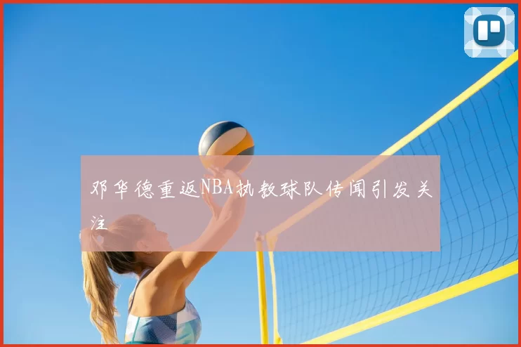 邓华德重返NBA执教球队传闻引发关注