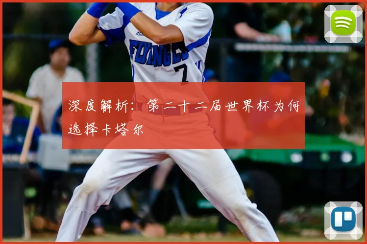 深度解析:第二十二届世界杯为何选择卡塔尔
