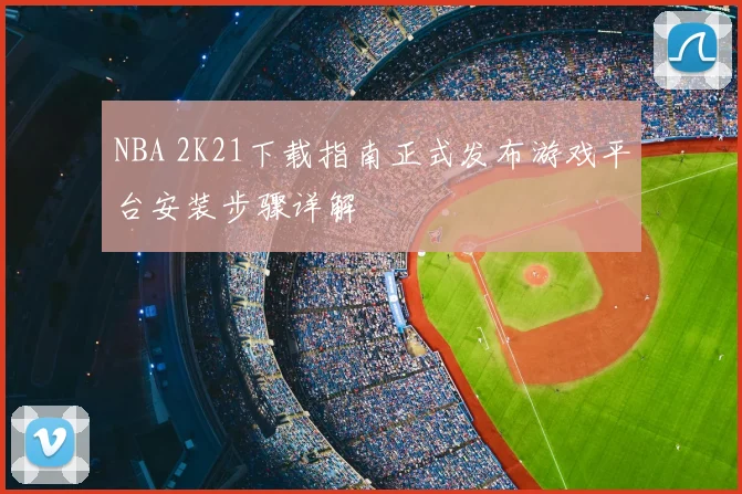 NBA 2K21下载指南正式发布游戏平台安装步骤详解