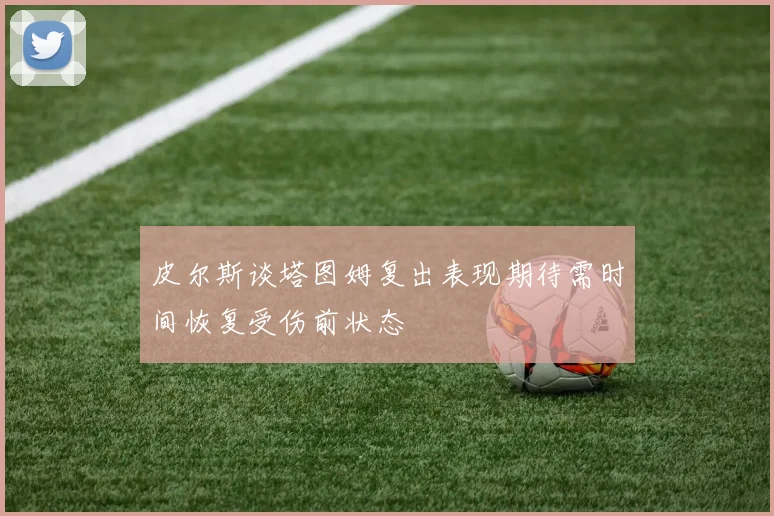 皮尔斯谈塔图姆复出表现期待需时间恢复受伤前状态