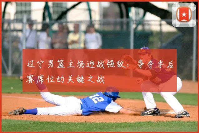 辽宁男篮主场迎战强敌,争夺季后赛席位的关键之战