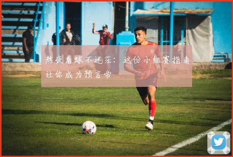 熬夜看球不迷茫:这份小组赛指南让你成为预言帝