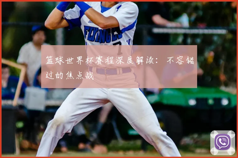 篮球世界杯赛程深度解读：不容错过的焦点战