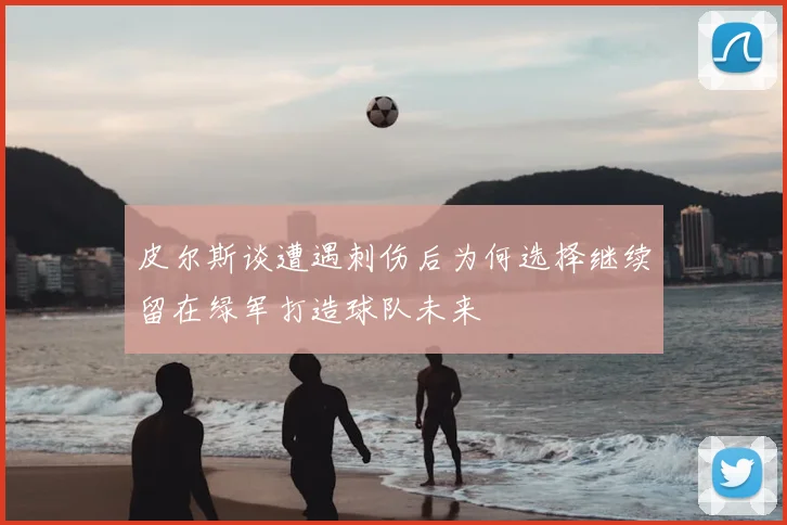 皮尔斯谈遭遇刺伤后为何选择继续留在绿军打造球队未来