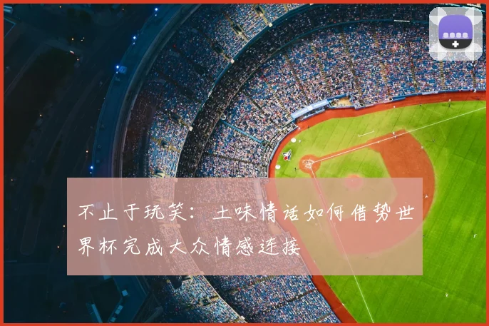 不止于玩笑：土味情话如何借势世界杯完成大众情感连接