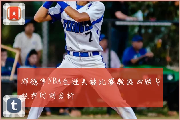 邓德华NBA生涯关键比赛数据回顾与经典时刻分析