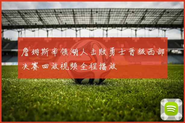 詹姆斯率领湖人击败勇士晋级西部决赛回放视频全程播放