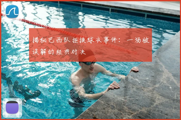 揭秘巴西队拒换球衣事件：一场被误解的经典对决