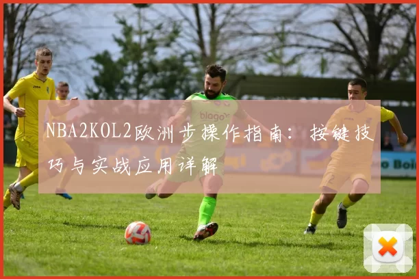 NBA2KOL2欧洲步操作指南：按键技巧与实战应用详解
