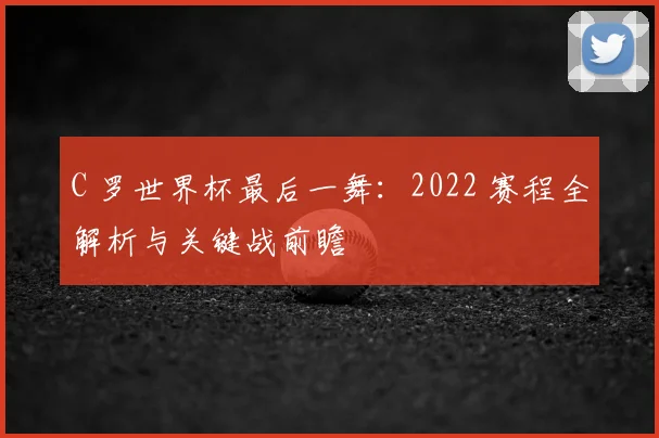 C 罗世界杯最后一舞:2022 赛程全解析与关键战前瞻