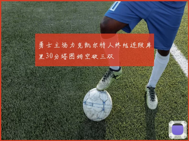 勇士主场力克凯尔特人终结连败库里30分塔图姆空砍三双