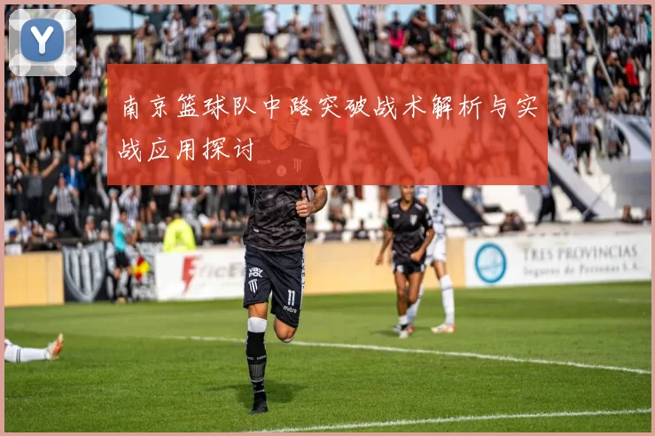 南京篮球队中路突破战术解析与实战应用探讨