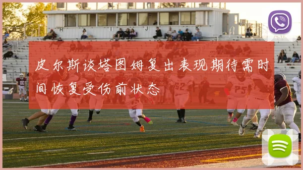 皮尔斯谈塔图姆复出表现期待需时间恢复受伤前状态