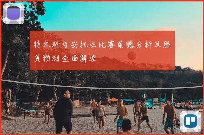 特木科与安托法比赛前瞻分析及胜负预测全面解读
