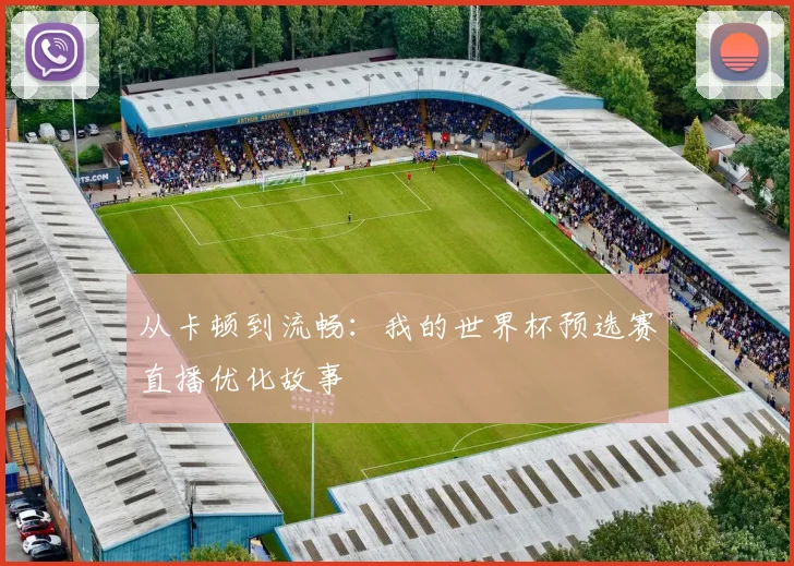 从卡顿到流畅:我的世界杯预选赛直播优化故事