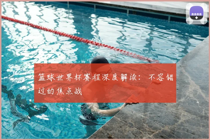 篮球世界杯赛程深度解读：不容错过的焦点战