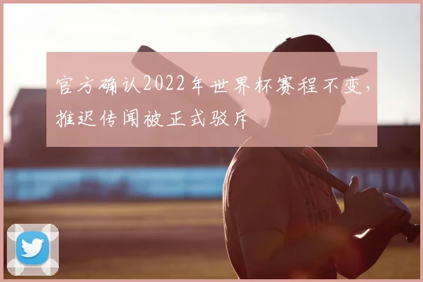 官方确认2022年世界杯赛程不变,推迟传闻被正式驳斥