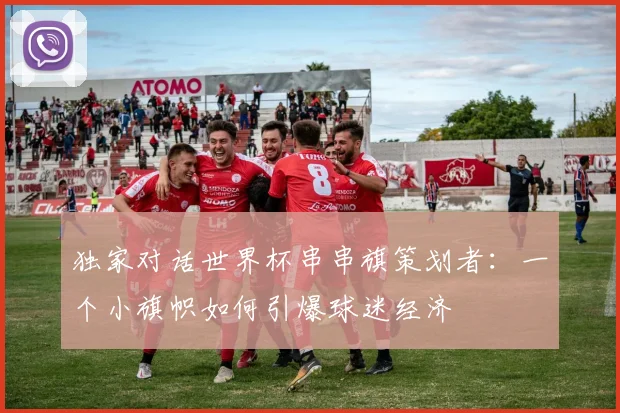 独家对话世界杯串串旗策划者:一个小旗帜如何引爆球迷经济