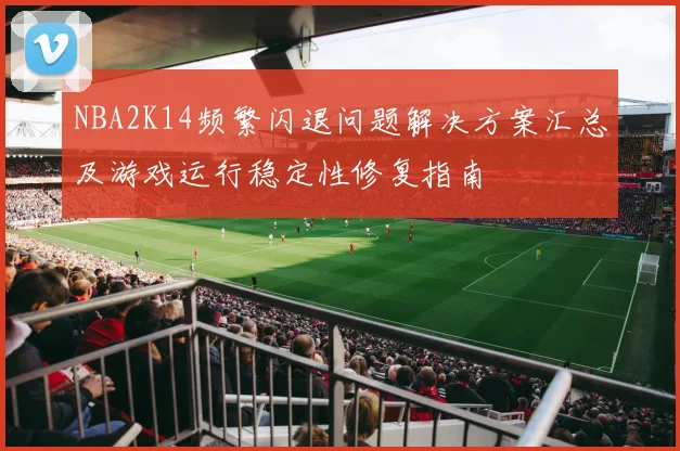 NBA2K14频繁闪退问题解决方案汇总及游戏运行稳定性修复指南