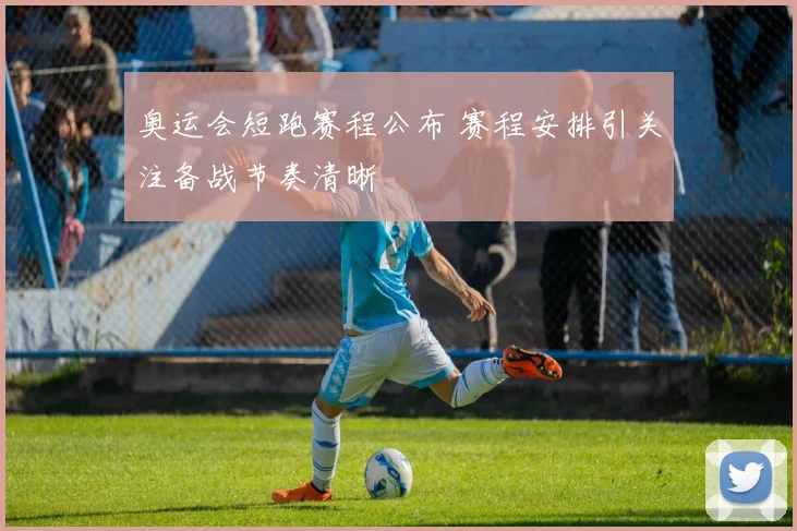 奥运会短跑赛程公布 赛程安排引关注备战节奏清晰