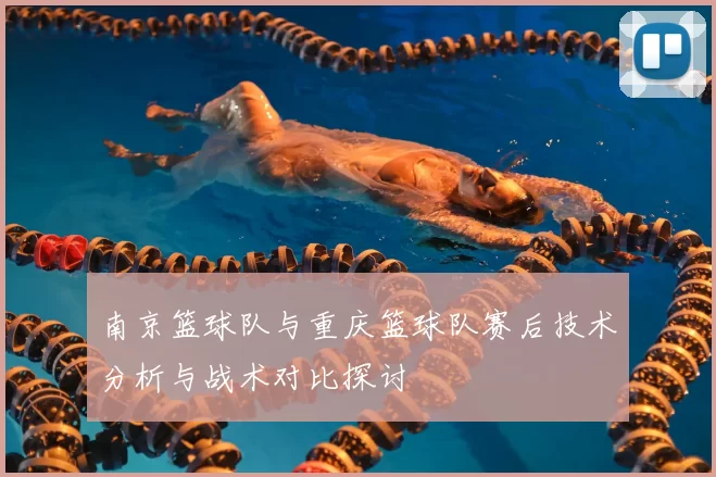南京篮球队与重庆篮球队赛后技术分析与战术对比探讨