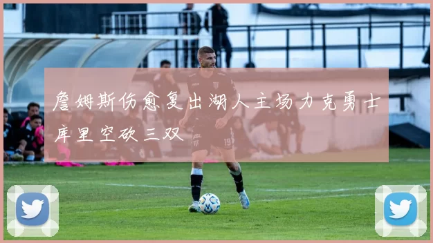 詹姆斯伤愈复出湖人主场力克勇士库里空砍三双