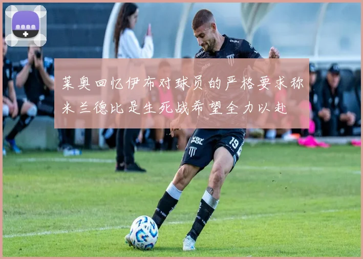 莱奥回忆伊布对球员的严格要求称米兰德比是生死战希望全力以赴