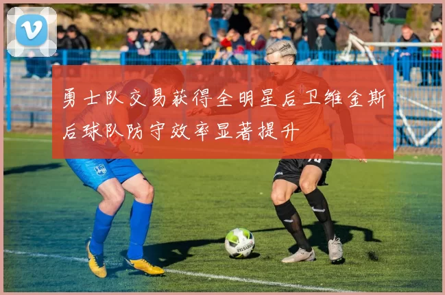 勇士队交易获得全明星后卫维金斯后球队防守效率显著提升
