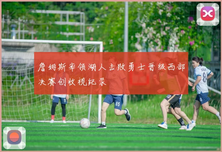 詹姆斯率领湖人击败勇士晋级西部决赛创收视纪录