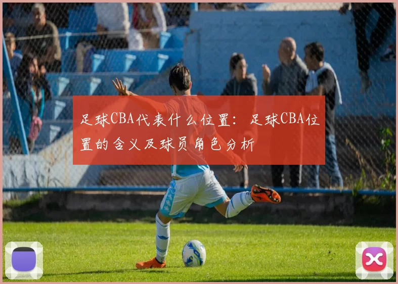 足球CBA代表什么位置：足球CBA位置的含义及球员角色分析