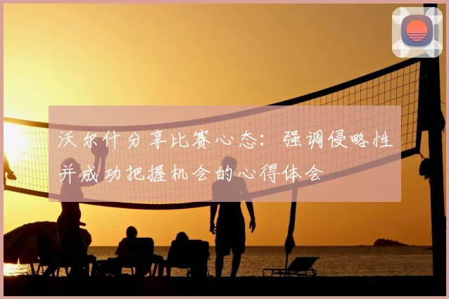 沃尔什分享比赛心态:强调侵略性并成功把握机会的心得体会