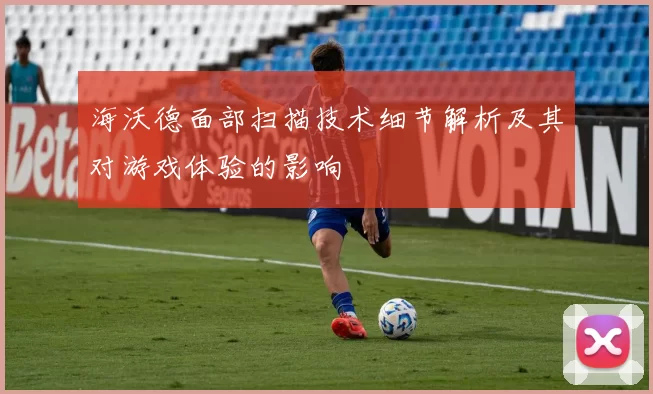 海沃德面部扫描技术细节解析及其对游戏体验的影响