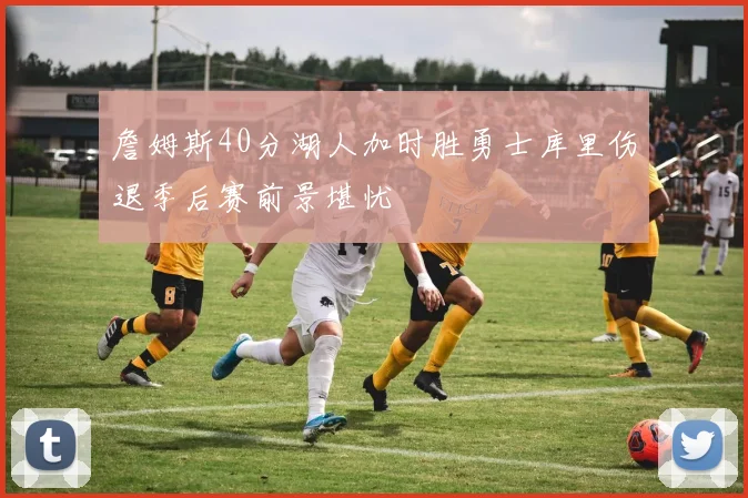 詹姆斯40分湖人加时胜勇士库里伤退季后赛前景堪忧