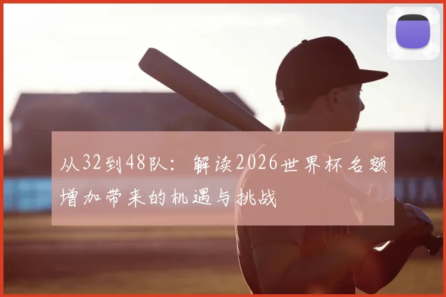 从32到48队:解读2026世界杯名额增加带来的机遇与挑战