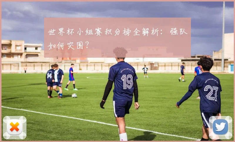 世界杯小组赛积分榜全解析:强队如何突围?