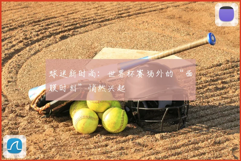 球迷新时尚:世界杯赛场外的“面膜时刻”悄然兴起
