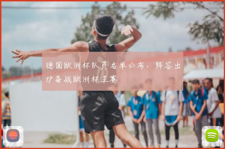 德国欧洲杯队员名单公布，阵容出炉备战欧洲杯正赛