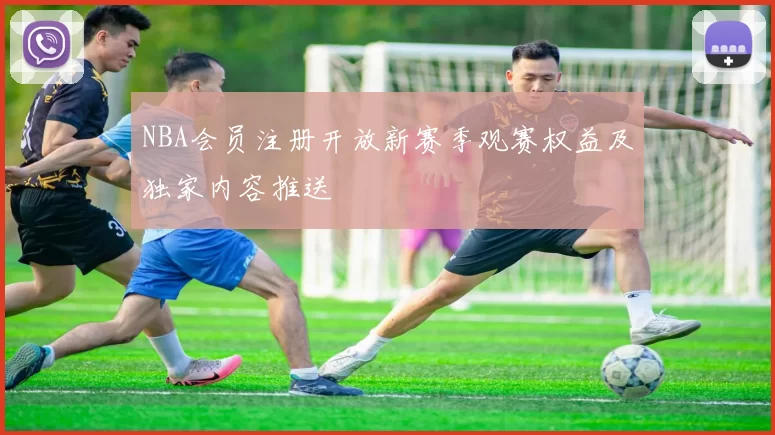NBA会员注册开放新赛季观赛权益及独家内容推送