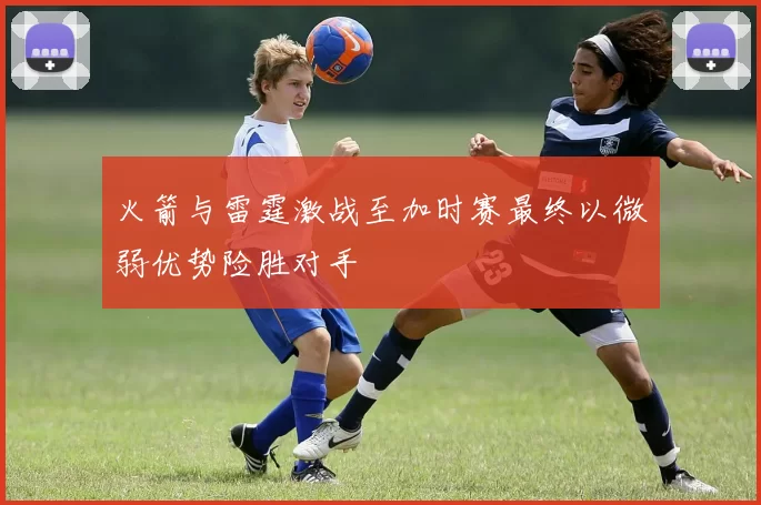 火箭与雷霆激战至加时赛最终以微弱优势险胜对手