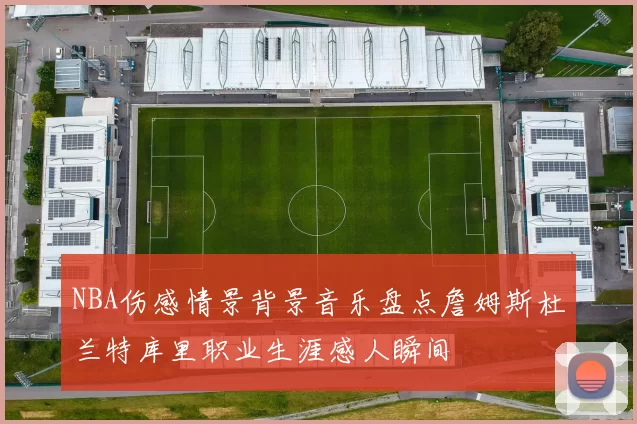 NBA伤感情景背景音乐盘点詹姆斯杜兰特库里职业生涯感人瞬间