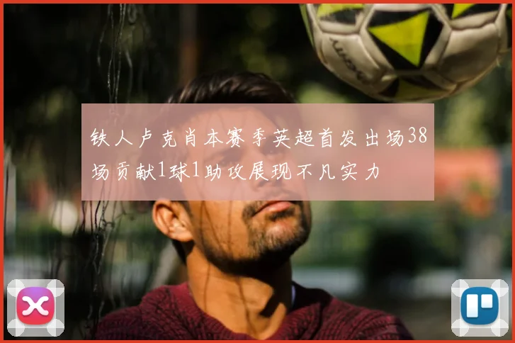 铁人卢克肖本赛季英超首发出场38场贡献1球1助攻展现不凡实力