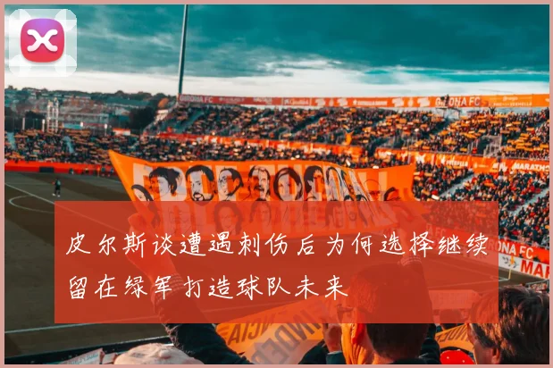 皮尔斯谈遭遇刺伤后为何选择继续留在绿军打造球队未来