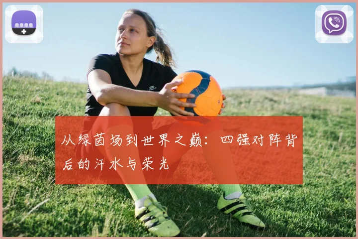 从绿茵场到世界之巅：四强对阵背后的汗水与荣光