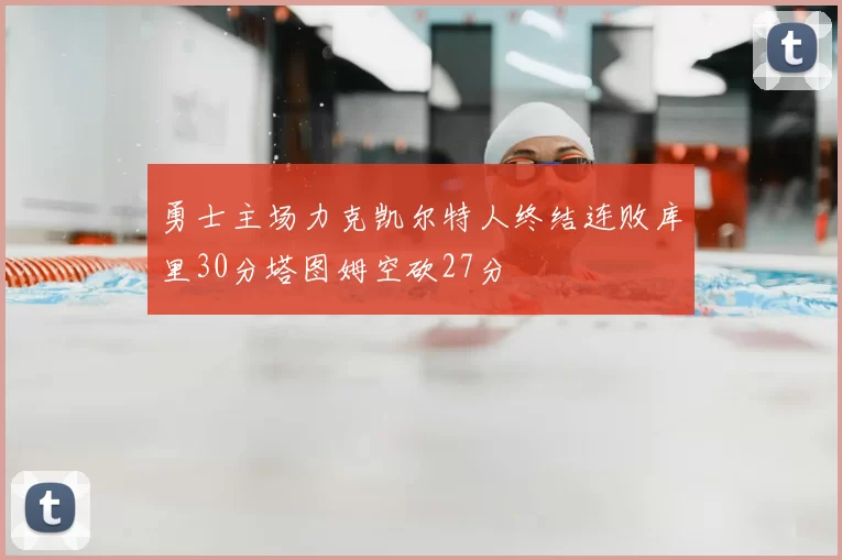 勇士主场力克凯尔特人终结连败库里30分塔图姆空砍27分