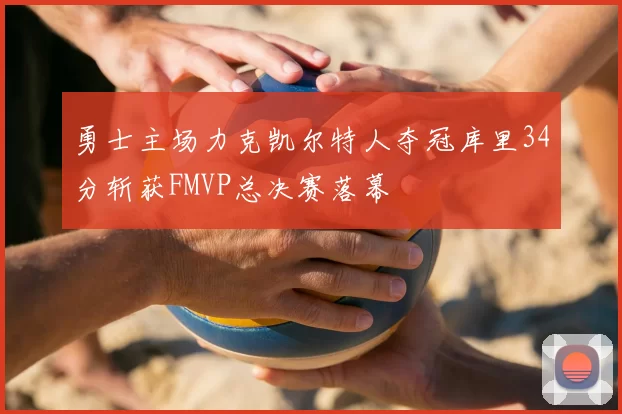 勇士主场力克凯尔特人夺冠库里34分斩获FMVP总决赛落幕