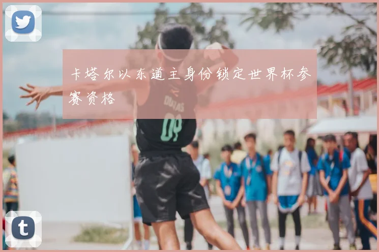 卡塔尔以东道主身份锁定世界杯参赛资格